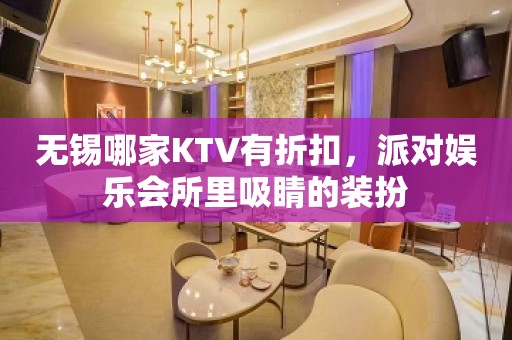 无锡哪家KTV有折扣，派对娱乐会所里吸睛的装扮