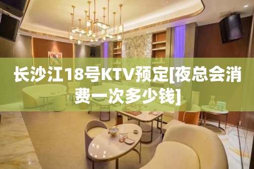 长沙江18号KTV预定[夜总会消费一次多少钱]