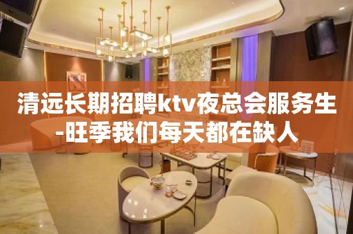 清远长期招聘ktv夜总会服务生-旺季我们每天都在缺人