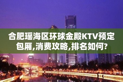 合肥瑶海区环球金殿KTV预定包厢,消费攻略,排名如何?