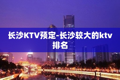 长沙KTV预定-长沙较大的ktv排名