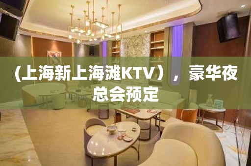 (上海新上海滩KTV），豪华夜总会预定