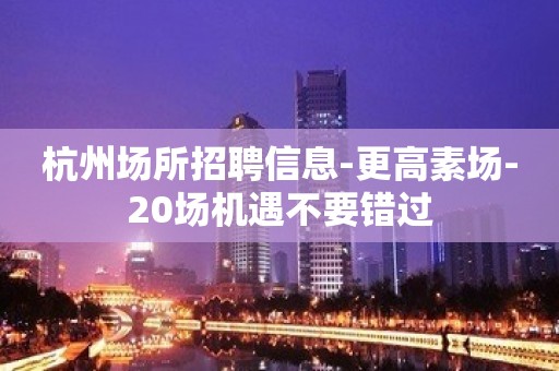 杭州场所招聘信息-更高素场-20场机遇不要错过