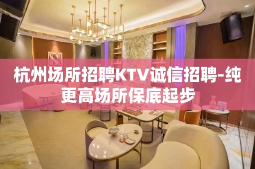 杭州场所招聘KTV诚信招聘-纯更高场所保底起步