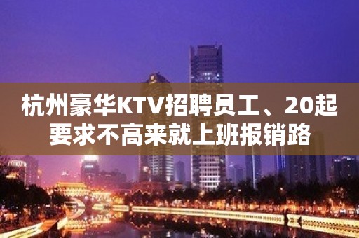 杭州豪华KTV招聘员工、20起要求不高来就上班报销路