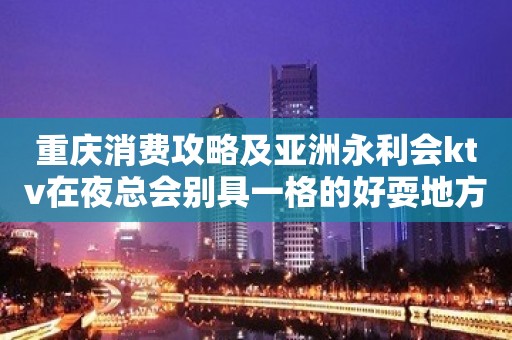 重庆消费攻略及亚洲永利会ktv在夜总会别具一格的好耍地方