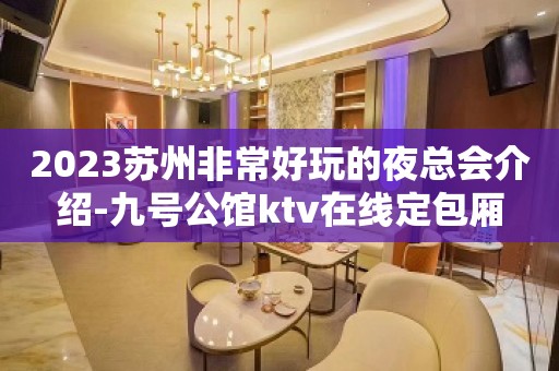 2023苏州非常好玩的夜总会介绍-九号公馆ktv在线定包厢