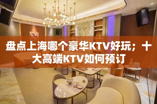 盘点上海哪个豪华KTV好玩；十大高端KTV如何预订