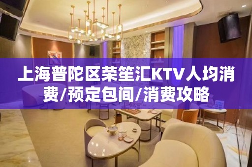 上海普陀区荣笙汇KTV人均消费/预定包间/消费攻略