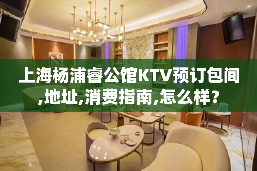 上海杨浦睿公馆KTV预订包间,地址,消费指南,怎么样？