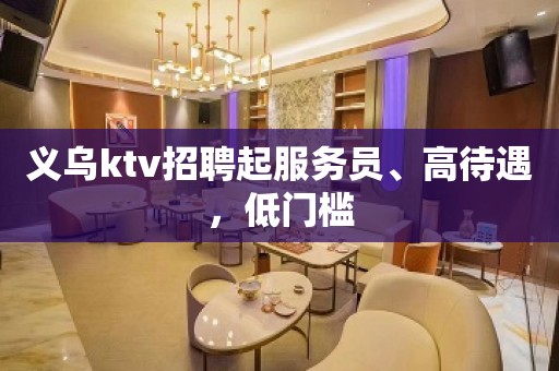 义乌ktv招聘起服务员、高待遇，低门槛