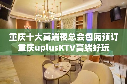 重庆十大高端夜总会包厢预订重庆uplusKTV高端好玩