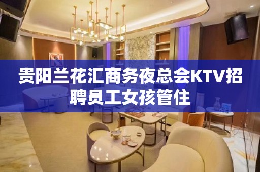 贵阳兰花汇商务夜总会KTV招聘员工女孩管住