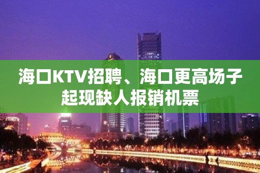 海口KTV招聘、海口更高场子起现缺人报销机票