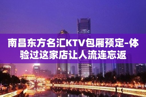 南昌东方名汇KTV包厢预定–体验过这家店让人流连忘返