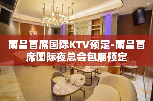 南昌首席国际KTV预定–南昌首席国际夜总会包厢预定