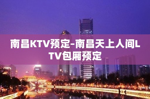 南昌KTV预定–南昌天上人间LTV包厢预定