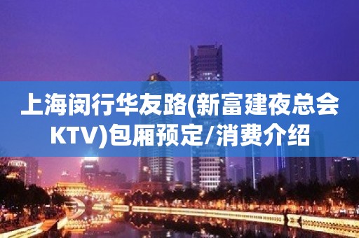 上海闵行华友路(新富建夜总会KTV)包厢预定/消费介绍