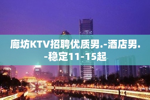 廊坊KTV招聘优质男.-酒店男.-稳定11-15起