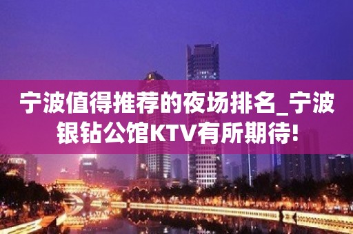 宁波值得推荐的夜场排名_宁波银钻公馆KTV有所期待!