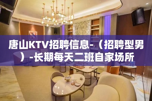 唐山KTV招聘信息-（招聘型男）-长期每天二班自家场所