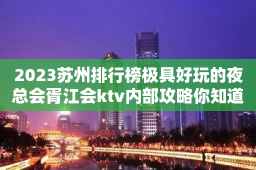 2023苏州排行榜极具好玩的夜总会胥江会ktv内部攻略你知道多少