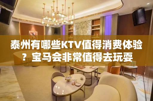 泰州有哪些KTV值得消费体验？宝马会非常值得去玩耍