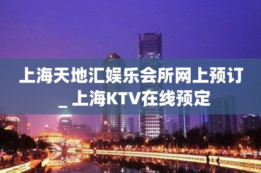 上海天地汇娱乐会所网上预订＿上海KTV在线预定