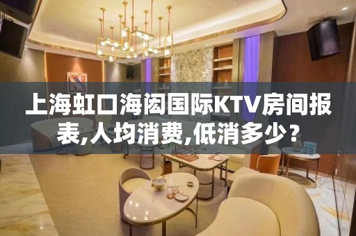 上海虹口海闳国际KTV房间报表,人均消费,低消多少？