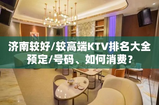 济南较好/较高端KTV排名大全预定/号码、如何消费？