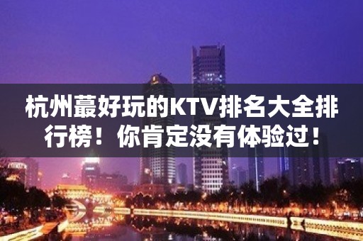 杭州蕞好玩的KTV排名大全排行榜！你肯定没有体验过！