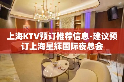 上海KTV预订推荐信息-建议预订上海星辉国际夜总会