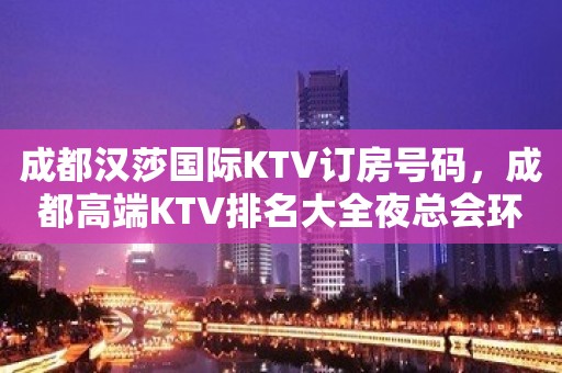 成都汉莎国际KTV订房号码，成都高端KTV排名大全夜总会环境