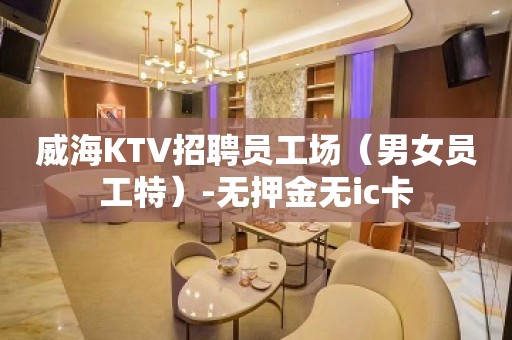 威海KTV招聘员工场（男女员工特）-无押金无ic卡