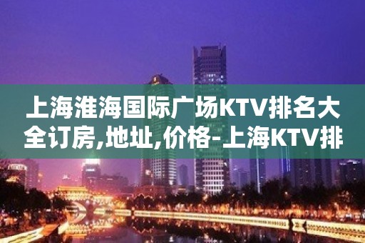 上海淮海国际广场KTV排名大全订房,地址,价格-上海KTV排名大全预订