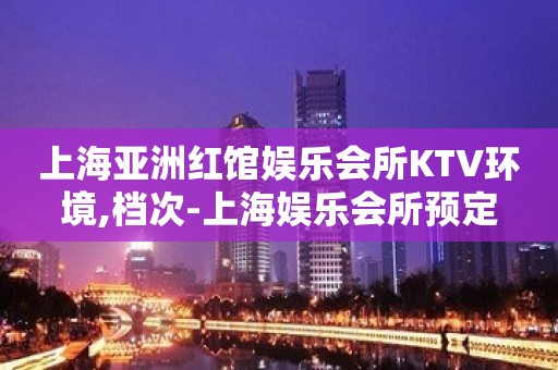 上海亚洲红馆娱乐会所KTV环境,档次-上海娱乐会所预定