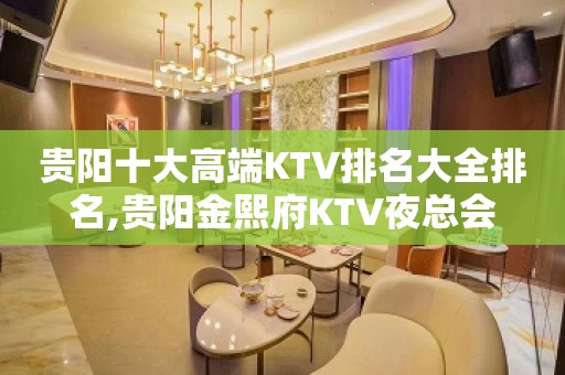 贵阳十大高端KTV排名大全排名,贵阳金熙府KTV夜总会