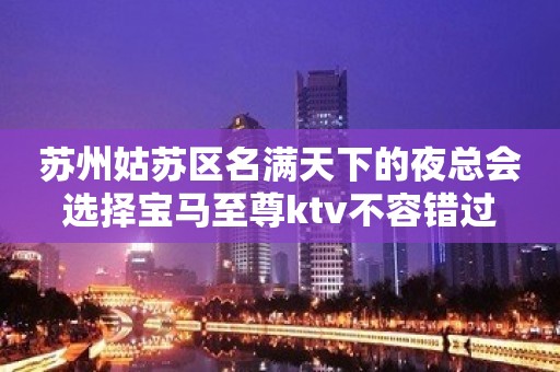 苏州姑苏区名满天下的夜总会选择宝马至尊ktv不容错过