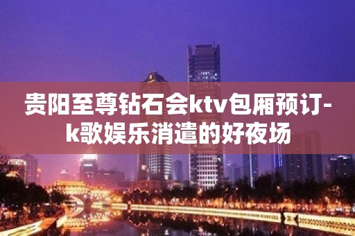 贵阳至尊钻石会ktv包厢预订-k歌娱乐消遣的好夜场