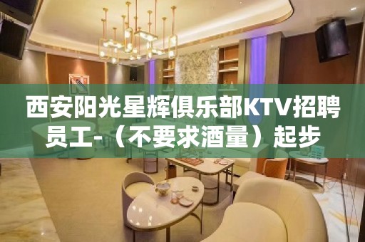 西安阳光星辉俱乐部KTV招聘员工-（不要求酒量）起步