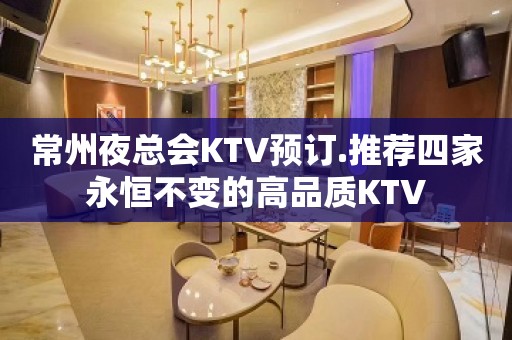 常州夜总会KTV预订.推荐四家永恒不变的高品质KTV