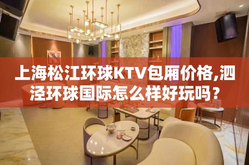 上海松江环球KTV包厢价格,泗泾环球国际怎么样好玩吗？