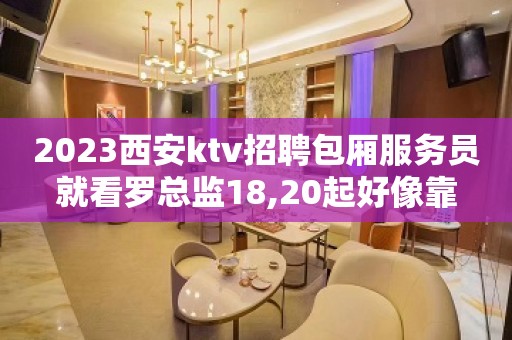 2023西安ktv招聘包厢服务员就看罗总监18,20起好像靠