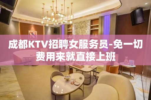 成都KTV招聘女服务员-免一切费用来就直接上班