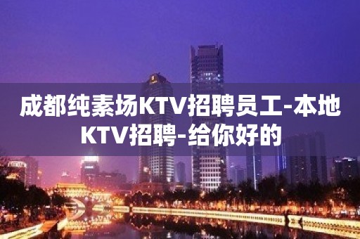 成都纯素场KTV招聘员工-本地KTV招聘-给你好的