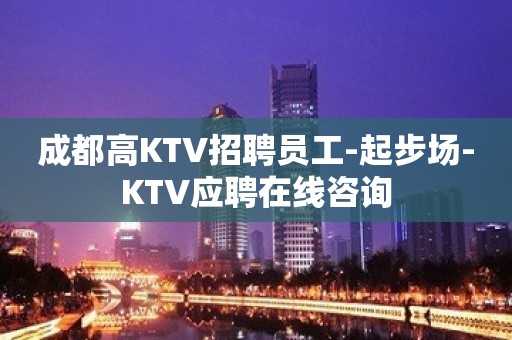 成都高KTV招聘员工-起步场-KTV应聘在线咨询