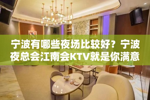 宁波有哪些夜场比较好？宁波夜总会江南会KTV就是你满意的答案！