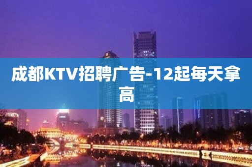 成都KTV招聘广告-12起每天拿高