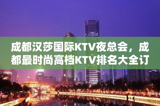 成都汉莎国际KTV夜总会，成都最时尚高档KTV排名大全订房