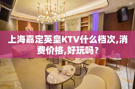 上海嘉定英皇KTV什么档次,消费价格,好玩吗？